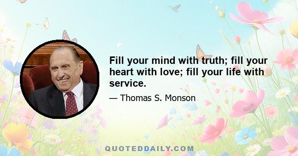 Fill your mind with truth; fill your heart with love; fill your life with service.