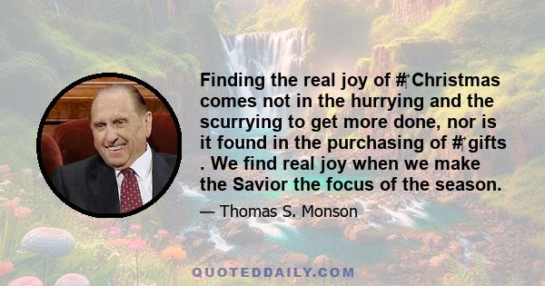 Finding the real joy of #‎ Christmas comes not in the hurrying and the scurrying to get more done, nor is it found in the purchasing of #‎ gifts . We find real joy when we make the Savior the focus of the season.