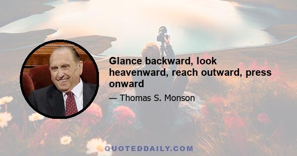 Glance backward, look heavenward, reach outward, press onward