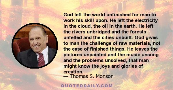 God left the world unfinished for man to work his skill upon. He left the electricity in the cloud, the oil in the earth. He left the rivers unbridged and the forests unfelled and the cities unbuilt. God gives to man