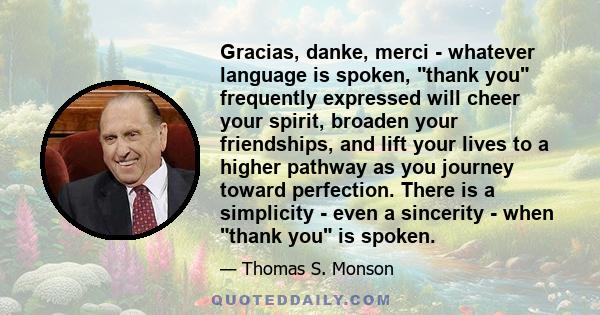 Gracias, danke, merci - whatever language is spoken, thank you frequently expressed will cheer your spirit, broaden your friendships, and lift your lives to a higher pathway as you journey toward perfection. There is a