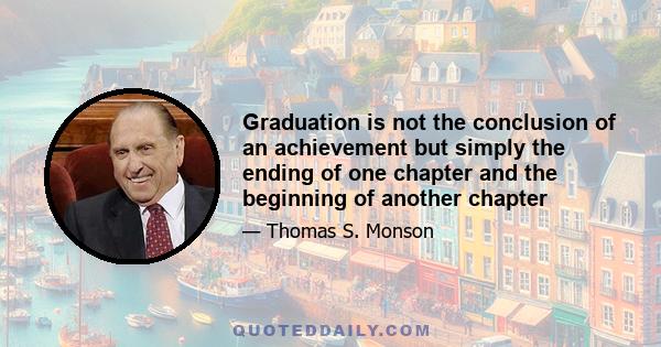 Graduation is not the conclusion of an achievement but simply the ending of one chapter and the beginning of another chapter