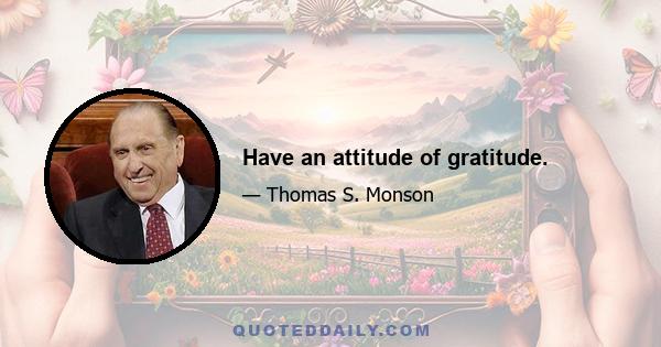 Have an attitude of gratitude.