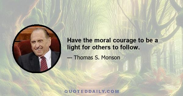 Have the moral courage to be a light for others to follow.