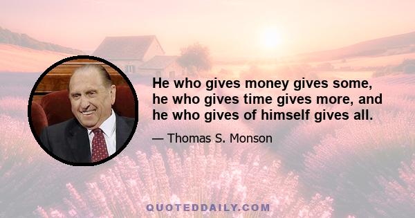 He who gives money gives some, he who gives time gives more, and he who gives of himself gives all.