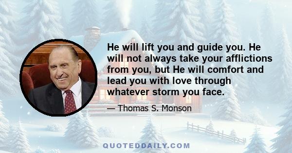 He will lift you and guide you. He will not always take your afflictions from you, but He will comfort and lead you with love through whatever storm you face.