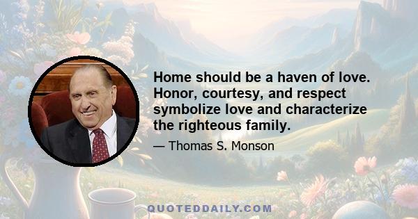 Home should be a haven of love. Honor, courtesy, and respect symbolize love and characterize the righteous family.