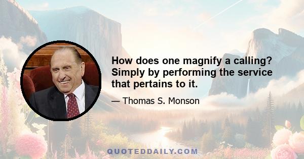 How does one magnify a calling? Simply by performing the service that pertains to it.