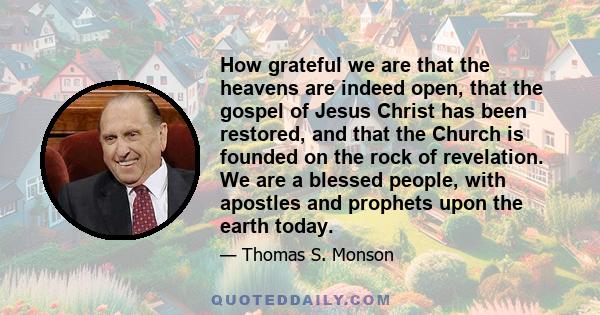 How grateful we are that the heavens are indeed open, that the gospel of Jesus Christ has been restored, and that the Church is founded on the rock of revelation. We are a blessed people, with apostles and prophets upon 