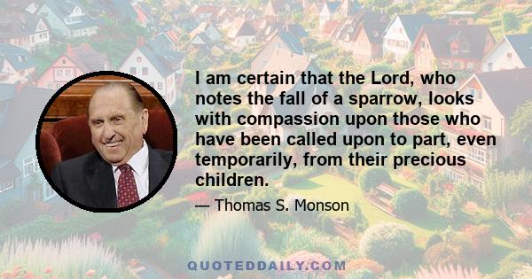 I am certain that the Lord, who notes the fall of a sparrow, looks with compassion upon those who have been called upon to part, even temporarily, from their precious children.