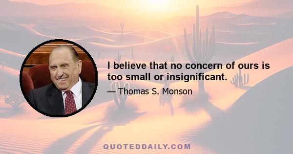 I believe that no concern of ours is too small or insignificant.