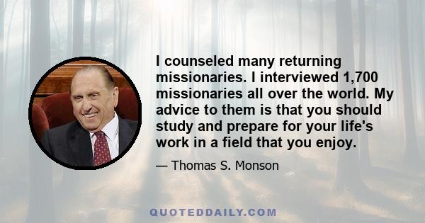 I counseled many returning missionaries. I interviewed 1,700 missionaries all over the world. My advice to them is that you should study and prepare for your life's work in a field that you enjoy.