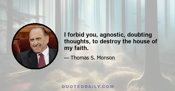 I forbid you, agnostic, doubting thoughts, to destroy the house of my faith.