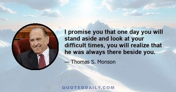 I promise you that one day you will stand aside and look at your difficult times, you will realize that he was always there beside you.