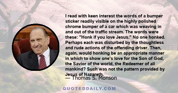 I read with keen interest the words of a bumper sticker readily visible on the highly polished chrome bumper of a car which was weaving in and out of the traffic stream. The words were these: Honk if you love Jesus. No