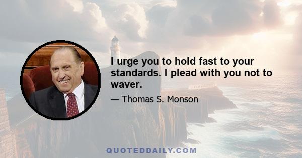 I urge you to hold fast to your standards. I plead with you not to waver.