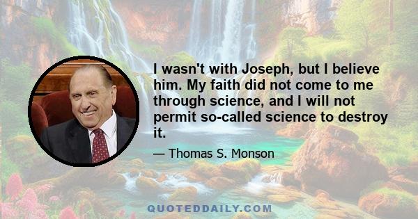 I wasn't with Joseph, but I believe him. My faith did not come to me through science, and I will not permit so-called science to destroy it.