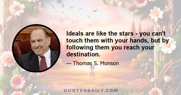 Ideals are like the stars - you can't touch them with your hands, but by following them you reach your destination.