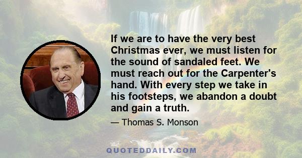 If we are to have the very best Christmas ever, we must listen for the sound of sandaled feet. We must reach out for the Carpenter's hand. With every step we take in his footsteps, we abandon a doubt and gain a truth.