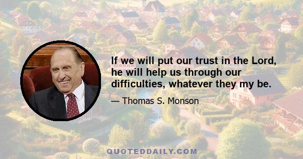 If we will put our trust in the Lord, he will help us through our difficulties, whatever they my be.