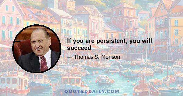 If you are persistent, you will succeed