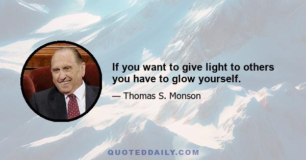 If you want to give light to others you have to glow yourself.