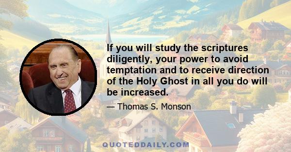 If you will study the scriptures diligently, your power to avoid temptation and to receive direction of the Holy Ghost in all you do will be increased.