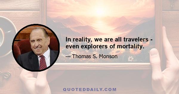 In reality, we are all travelers - even explorers of mortality.