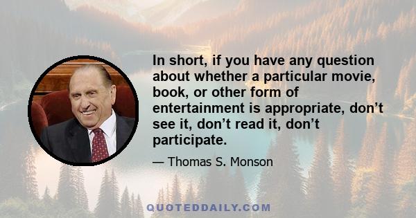 In short, if you have any question about whether a particular movie, book, or other form of entertainment is appropriate, don’t see it, don’t read it, don’t participate.