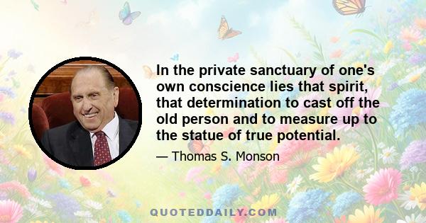 In the private sanctuary of one's own conscience lies that spirit, that determination to cast off the old person and to measure up to the statue of true potential.