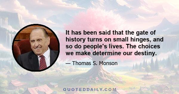 It has been said that the gate of history turns on small hinges, and so do people's lives. The choices we make determine our destiny.