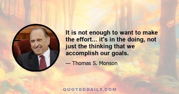 It is not enough to want to make the effort... it's in the doing, not just the thinking that we accomplish our goals.