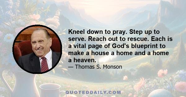 Kneel down to pray. Step up to serve. Reach out to rescue. Each is a vital page of God's blueprint to make a house a home and a home a heaven.