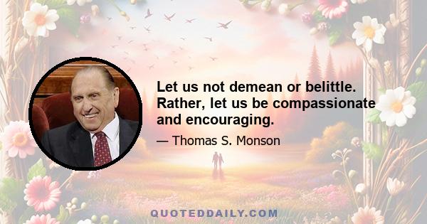 Let us not demean or belittle. Rather, let us be compassionate and encouraging.