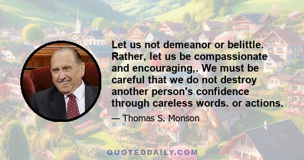 Let us not demeanor or belittle. Rather, let us be compassionate and encouraging,. We must be careful that we do not destroy another person's confidence through careless words. or actions.