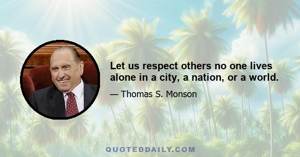 Let us respect others no one lives alone in a city, a nation, or a world.