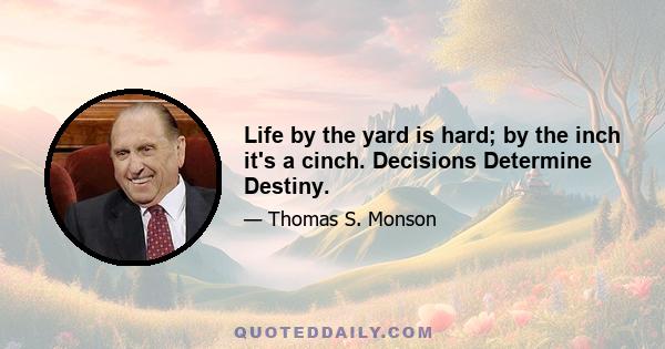 Life by the yard is hard; by the inch it's a cinch. Decisions Determine Destiny.