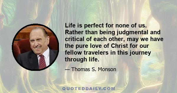 Life is perfect for none of us. Rather than being judgmental and critical of each other, may we have the pure love of Christ for our fellow travelers in this journey through life.