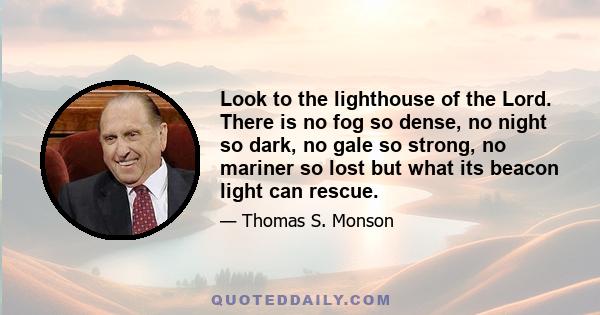 Look to the lighthouse of the Lord. There is no fog so dense, no night so dark, no gale so strong, no mariner so lost but what its beacon light can rescue.