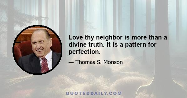 Love thy neighbor is more than a divine truth. It is a pattern for perfection.