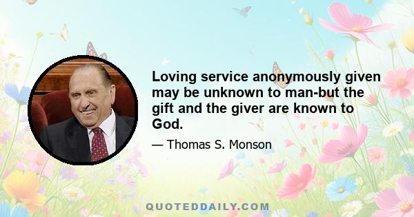 Loving service anonymously given may be unknown to man-but the gift and the giver are known to God.