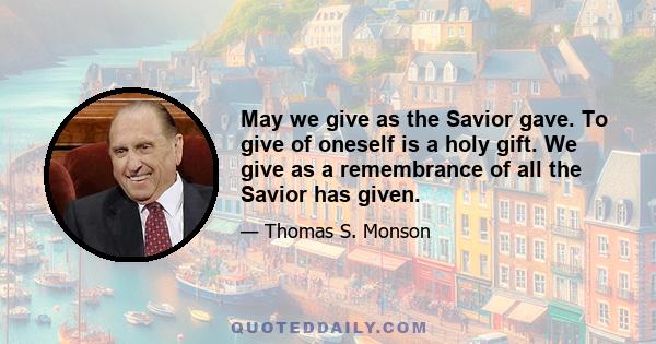 May we give as the Savior gave. To give of oneself is a holy gift. We give as a remembrance of all the Savior has given.