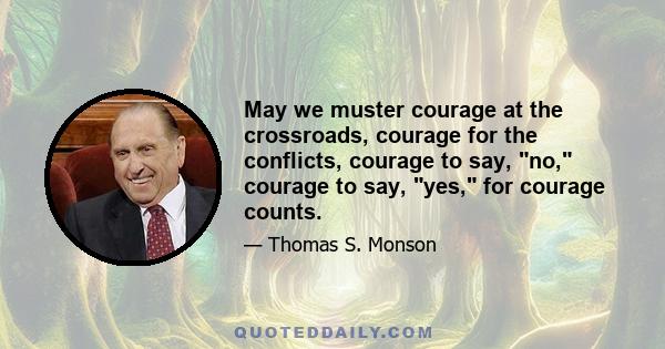 May we muster courage at the crossroads, courage for the conflicts, courage to say, no, courage to say, yes, for courage counts.