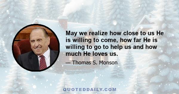 May we realize how close to us He is willing to come, how far He is willing to go to help us and how much He loves us.