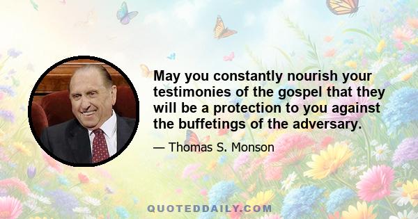 May you constantly nourish your testimonies of the gospel that they will be a protection to you against the buffetings of the adversary.