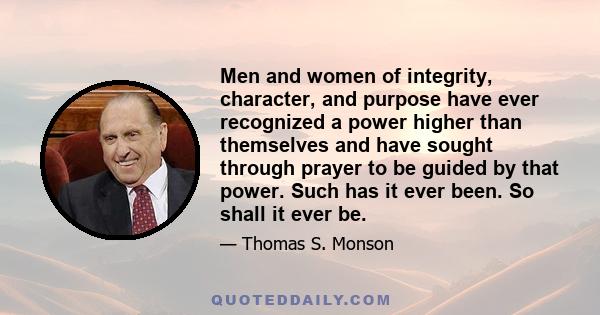 Men and women of integrity, character, and purpose have ever recognized a power higher than themselves and have sought through prayer to be guided by that power. Such has it ever been. So shall it ever be.