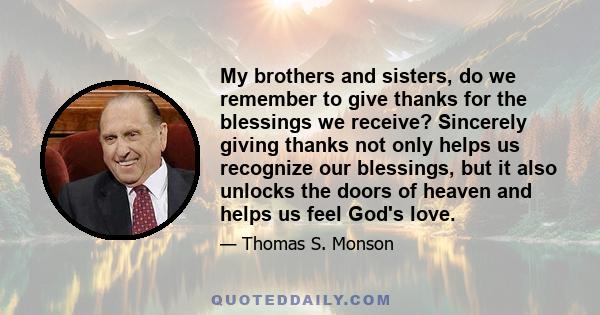 My brothers and sisters, do we remember to give thanks for the blessings we receive? Sincerely giving thanks not only helps us recognize our blessings, but it also unlocks the doors of heaven and helps us feel God's