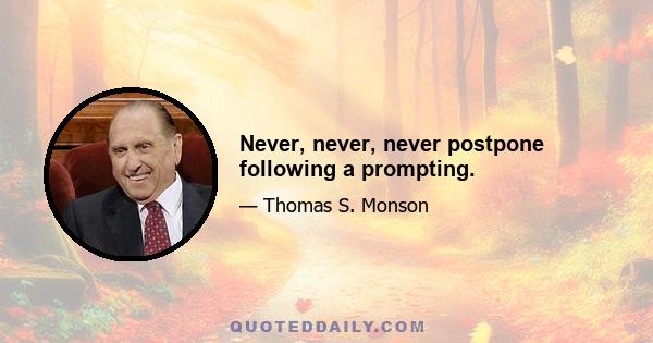 Never, never, never postpone following a prompting.