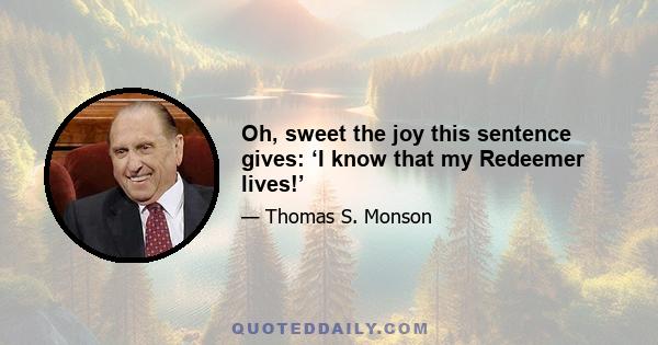 Oh, sweet the joy this sentence gives: ‘I know that my Redeemer lives!’