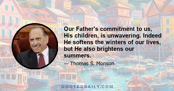 Our Father's commitment to us, His children, is unwavering. Indeed He softens the winters of our lives, but He also brightens our summers.